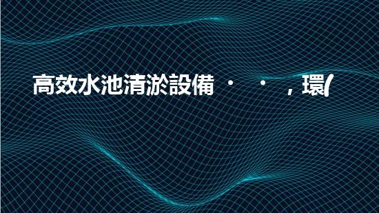 高效水池清淤設備，環(huán)保清潔新選擇！